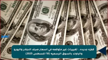 قفزة جديدة.. تغييرات غير متوقعة في أسعار صرف الدولار واليورو والباوند بالسوق الرسمية (18 أغسطس 2025)